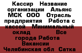 Кассир › Название организации ­ Альянс-МСК, ООО › Отрасль предприятия ­ Работа с кассой › Минимальный оклад ­ 35 000 - Все города Работа » Вакансии   . Челябинская обл.,Сатка г.